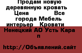 Продам новую деревянную кровать  › Цена ­ 13 850 - Все города Мебель, интерьер » Кровати   . Ненецкий АО,Усть-Кара п.